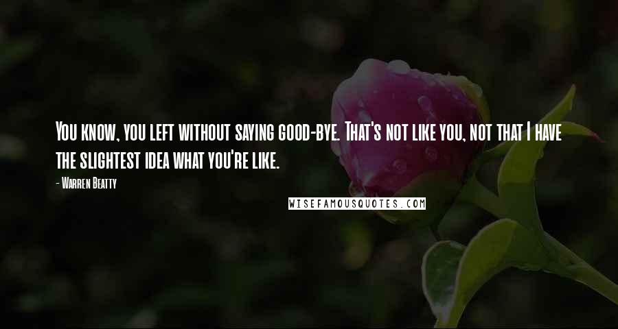 Warren Beatty Quotes: You know, you left without saying good-bye. That's not like you, not that I have the slightest idea what you're like.