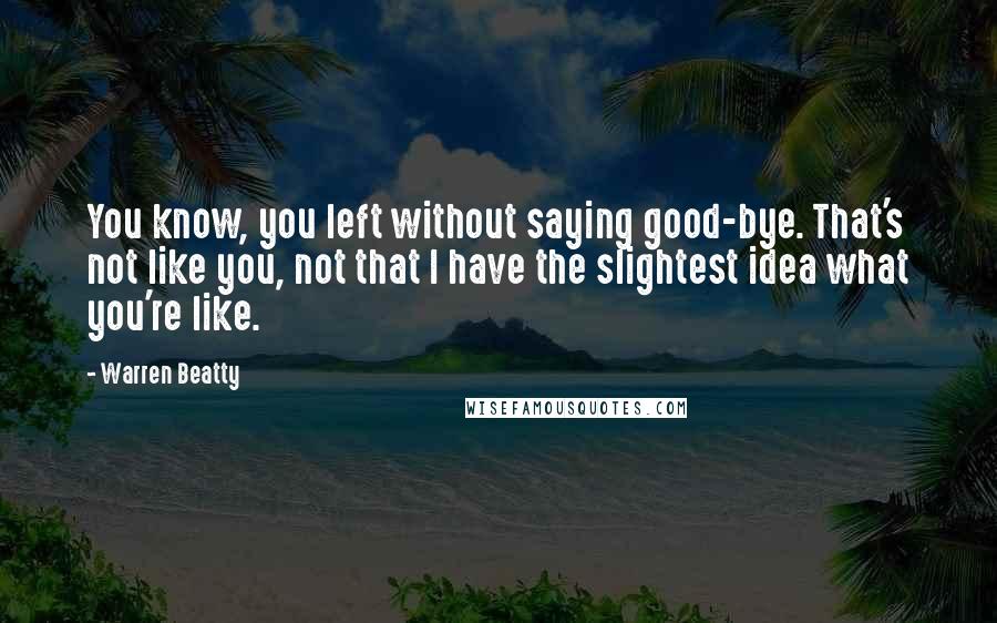 Warren Beatty Quotes: You know, you left without saying good-bye. That's not like you, not that I have the slightest idea what you're like.