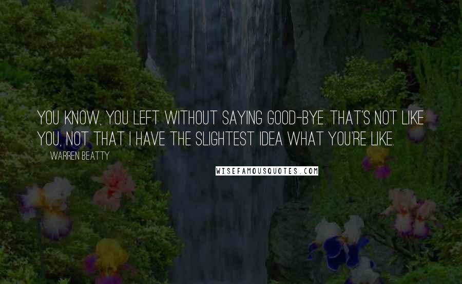 Warren Beatty Quotes: You know, you left without saying good-bye. That's not like you, not that I have the slightest idea what you're like.