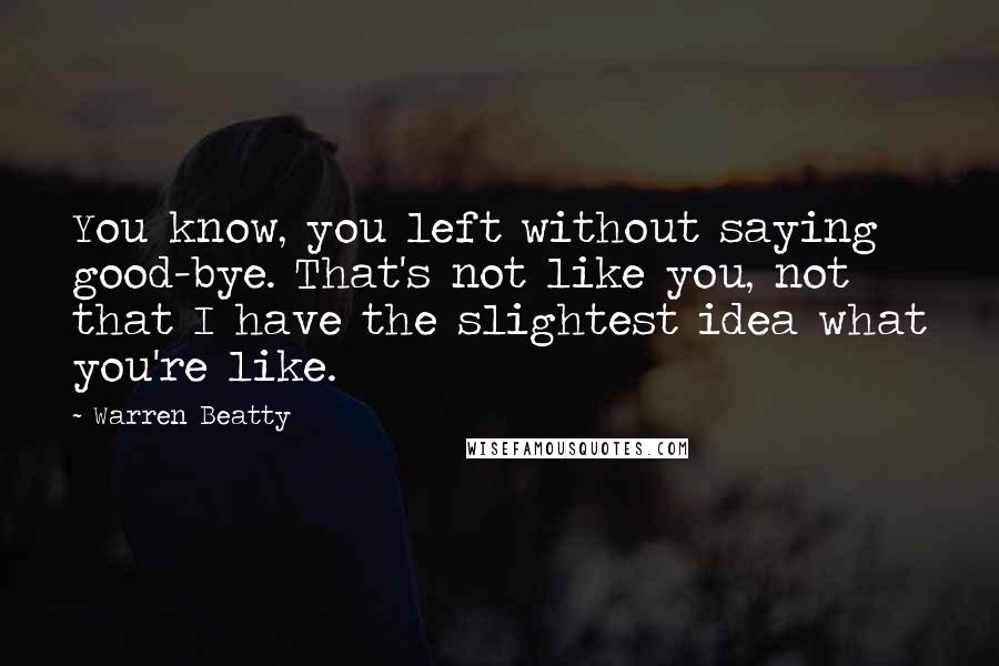 Warren Beatty Quotes: You know, you left without saying good-bye. That's not like you, not that I have the slightest idea what you're like.