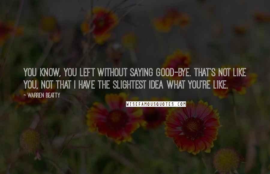 Warren Beatty Quotes: You know, you left without saying good-bye. That's not like you, not that I have the slightest idea what you're like.