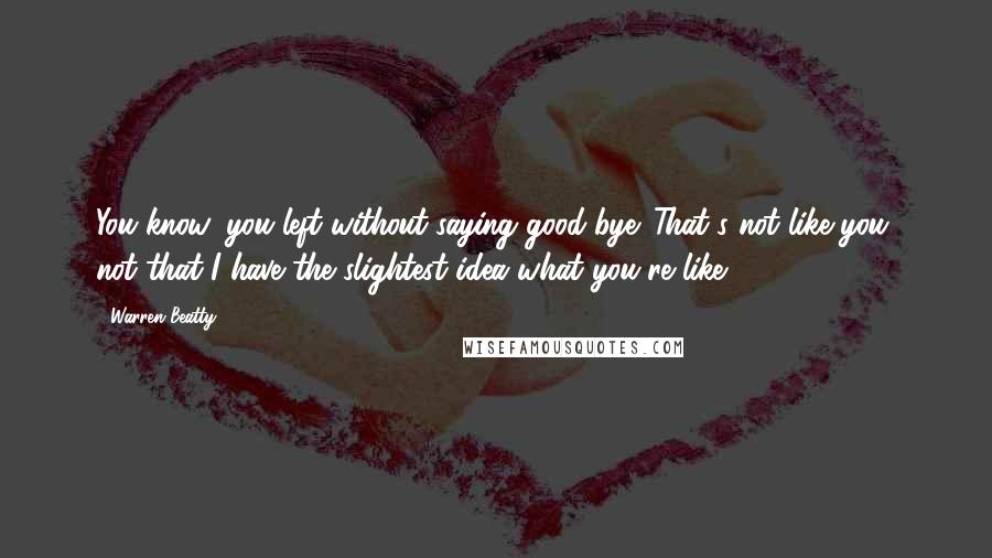 Warren Beatty Quotes: You know, you left without saying good-bye. That's not like you, not that I have the slightest idea what you're like.