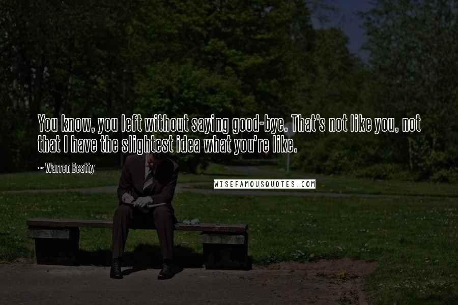 Warren Beatty Quotes: You know, you left without saying good-bye. That's not like you, not that I have the slightest idea what you're like.