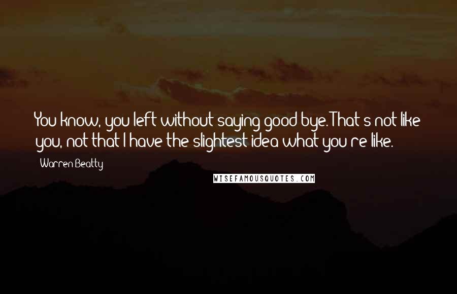 Warren Beatty Quotes: You know, you left without saying good-bye. That's not like you, not that I have the slightest idea what you're like.