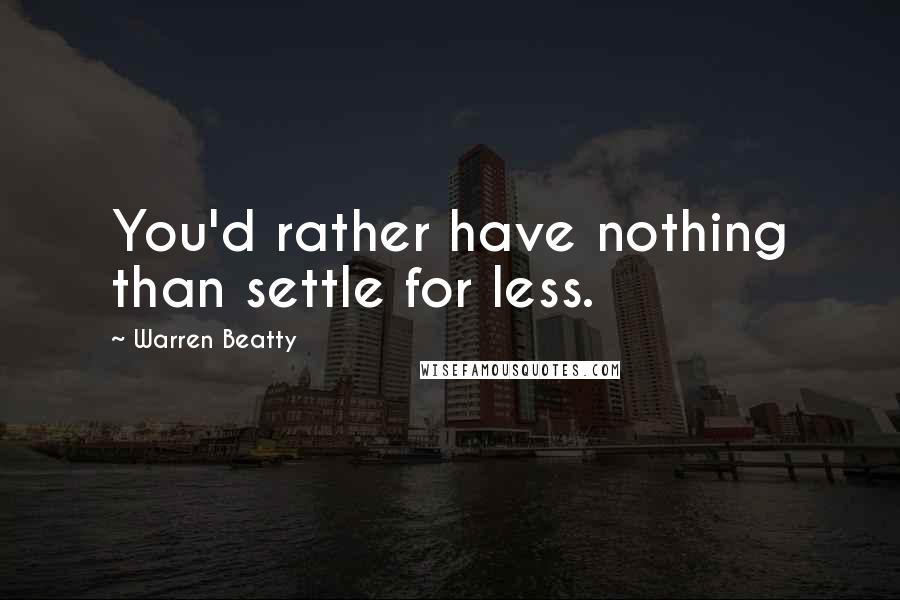 Warren Beatty Quotes: You'd rather have nothing than settle for less.