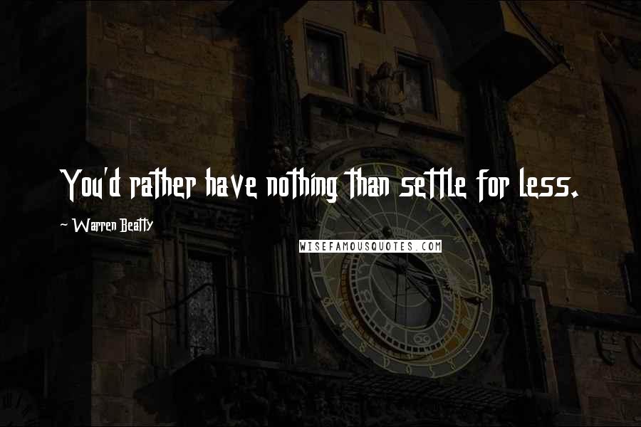 Warren Beatty Quotes: You'd rather have nothing than settle for less.