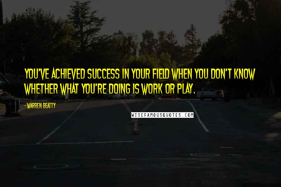 Warren Beatty Quotes: You've achieved success in your field when you don't know whether what you're doing is work or play.