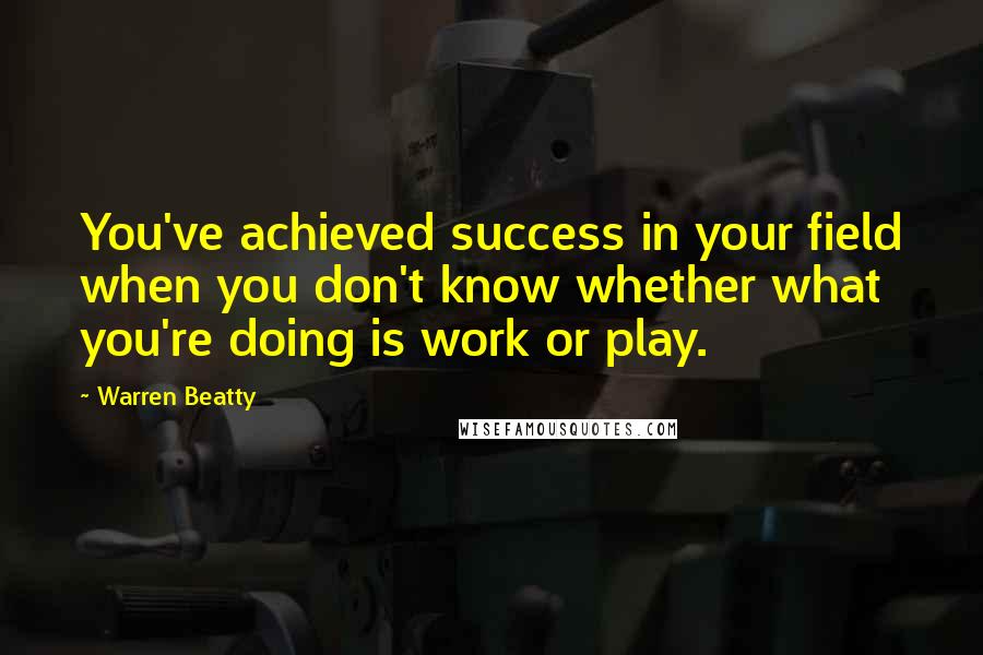 Warren Beatty Quotes: You've achieved success in your field when you don't know whether what you're doing is work or play.