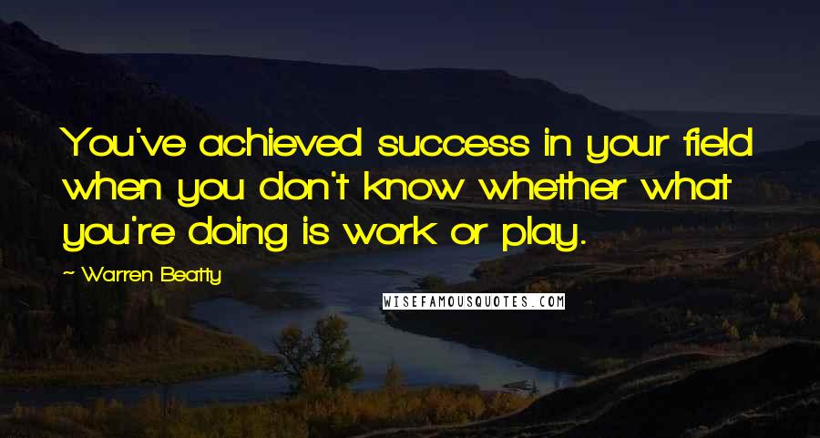 Warren Beatty Quotes: You've achieved success in your field when you don't know whether what you're doing is work or play.