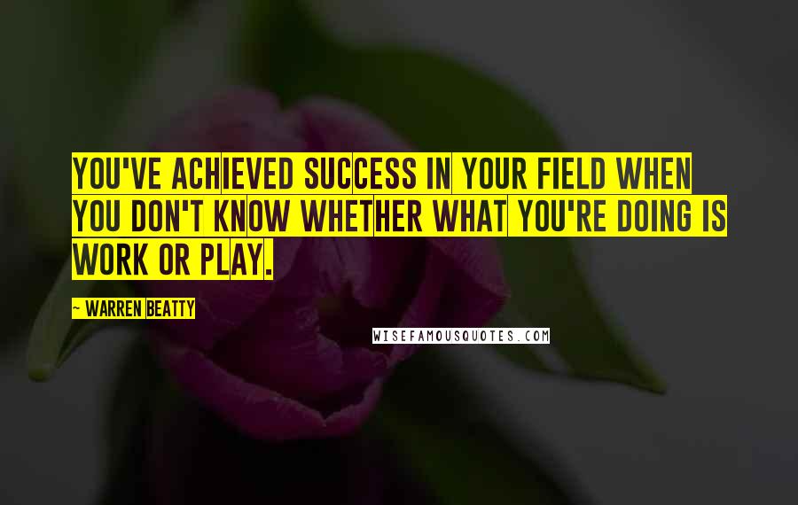 Warren Beatty Quotes: You've achieved success in your field when you don't know whether what you're doing is work or play.