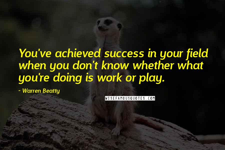 Warren Beatty Quotes: You've achieved success in your field when you don't know whether what you're doing is work or play.