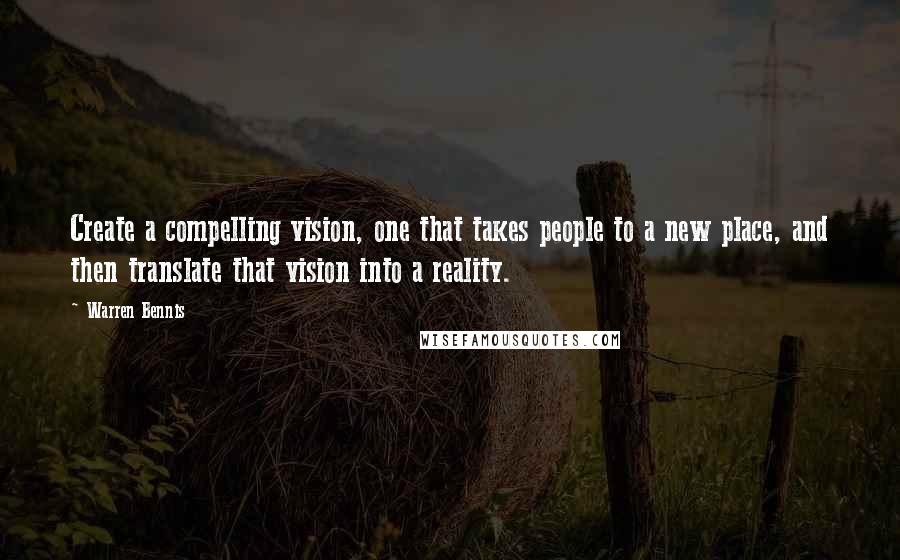 Warren Bennis Quotes: Create a compelling vision, one that takes people to a new place, and then translate that vision into a reality.