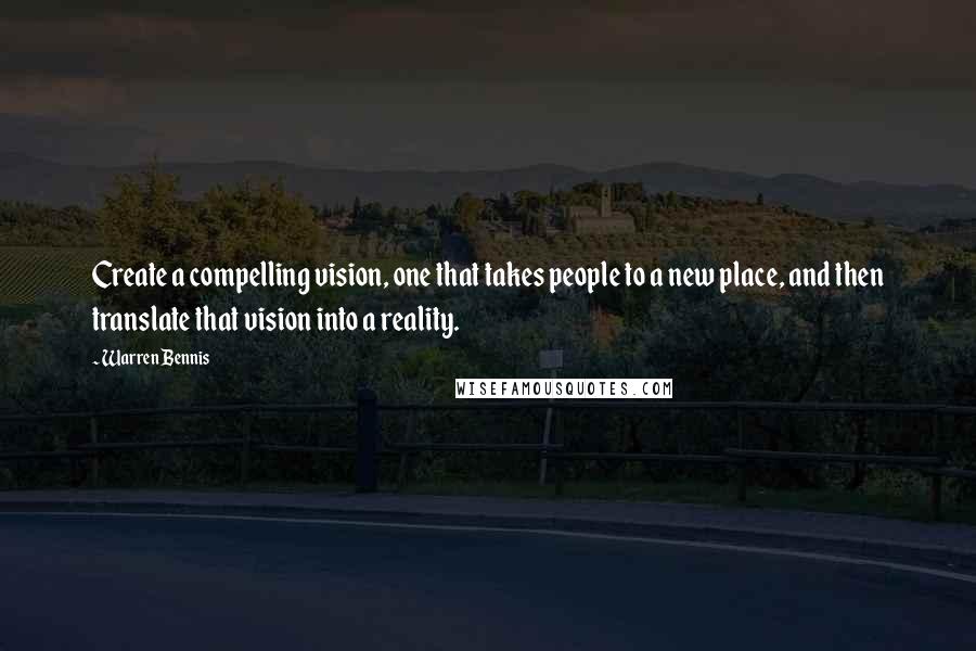 Warren Bennis Quotes: Create a compelling vision, one that takes people to a new place, and then translate that vision into a reality.