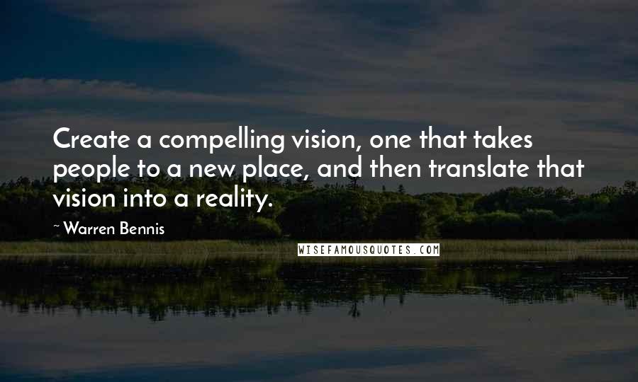 Warren Bennis Quotes: Create a compelling vision, one that takes people to a new place, and then translate that vision into a reality.