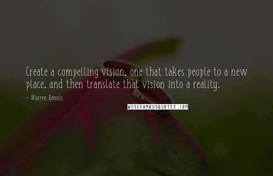 Warren Bennis Quotes: Create a compelling vision, one that takes people to a new place, and then translate that vision into a reality.