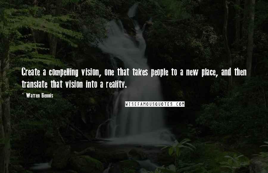 Warren Bennis Quotes: Create a compelling vision, one that takes people to a new place, and then translate that vision into a reality.