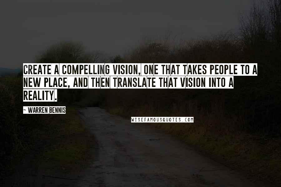 Warren Bennis Quotes: Create a compelling vision, one that takes people to a new place, and then translate that vision into a reality.