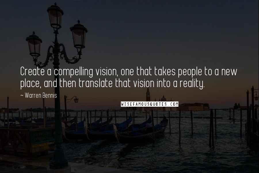 Warren Bennis Quotes: Create a compelling vision, one that takes people to a new place, and then translate that vision into a reality.