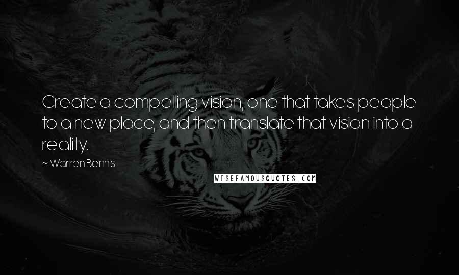 Warren Bennis Quotes: Create a compelling vision, one that takes people to a new place, and then translate that vision into a reality.