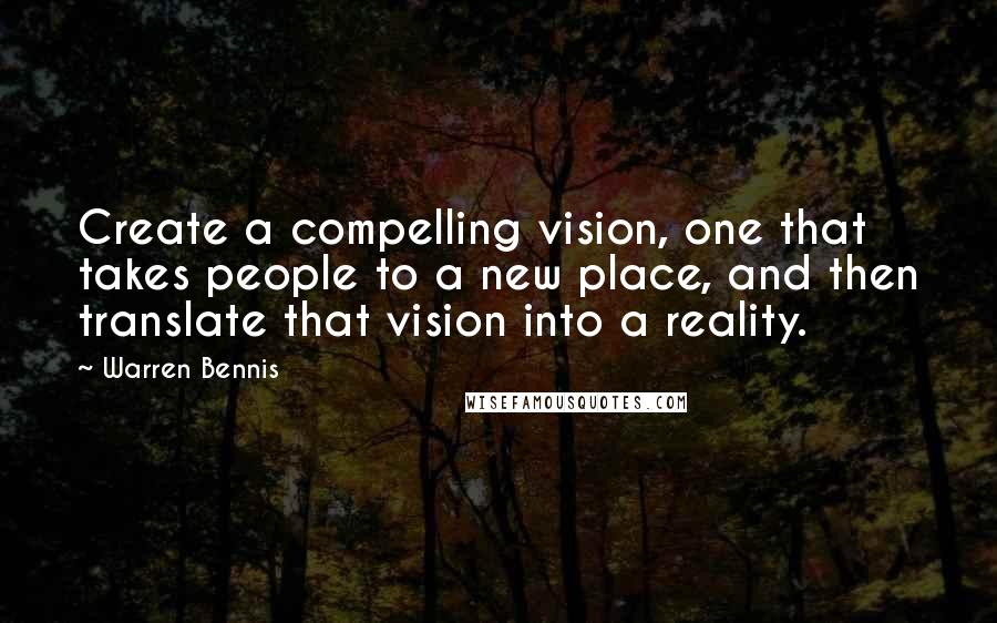 Warren Bennis Quotes: Create a compelling vision, one that takes people to a new place, and then translate that vision into a reality.