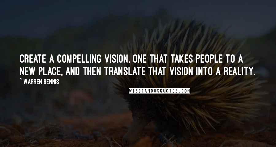 Warren Bennis Quotes: Create a compelling vision, one that takes people to a new place, and then translate that vision into a reality.