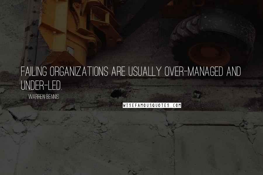 Warren Bennis Quotes: Failing organizations are usually over-managed and under-led.