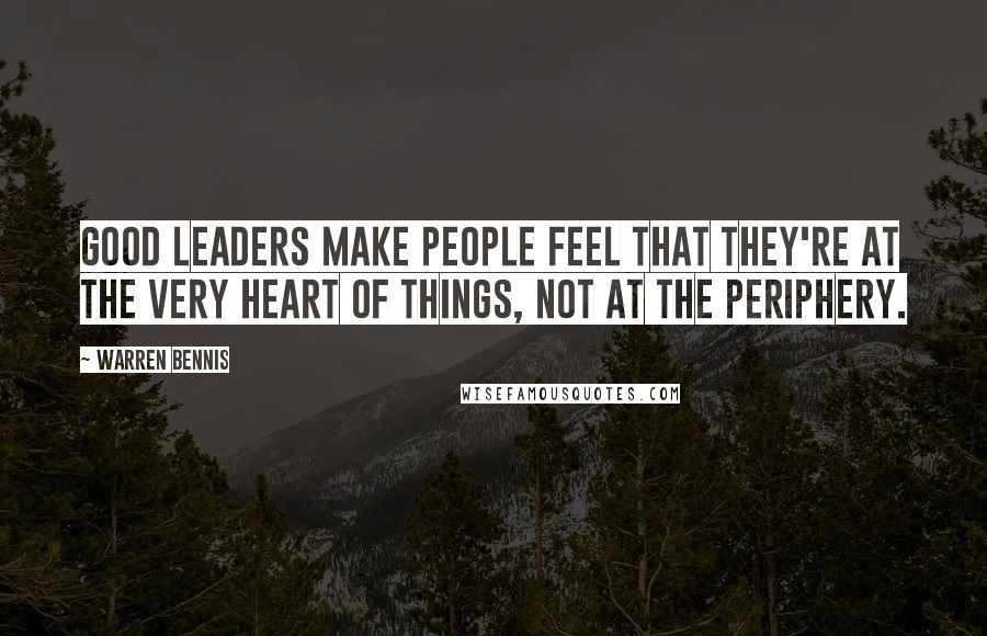Warren Bennis Quotes: Good leaders make people feel that they're at the very heart of things, not at the periphery.