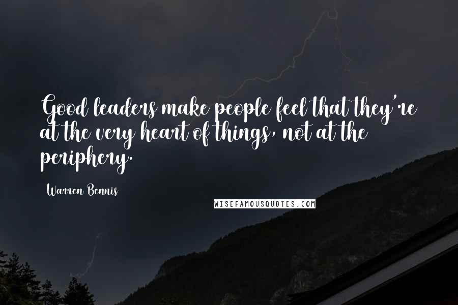 Warren Bennis Quotes: Good leaders make people feel that they're at the very heart of things, not at the periphery.