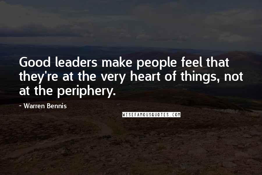 Warren Bennis Quotes: Good leaders make people feel that they're at the very heart of things, not at the periphery.