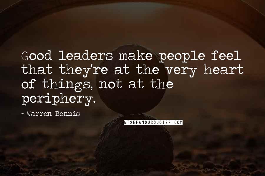 Warren Bennis Quotes: Good leaders make people feel that they're at the very heart of things, not at the periphery.