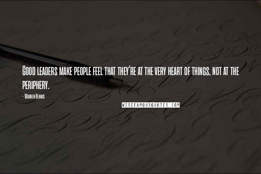 Warren Bennis Quotes: Good leaders make people feel that they're at the very heart of things, not at the periphery.