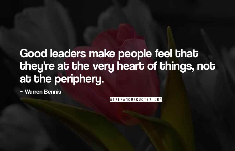 Warren Bennis Quotes: Good leaders make people feel that they're at the very heart of things, not at the periphery.
