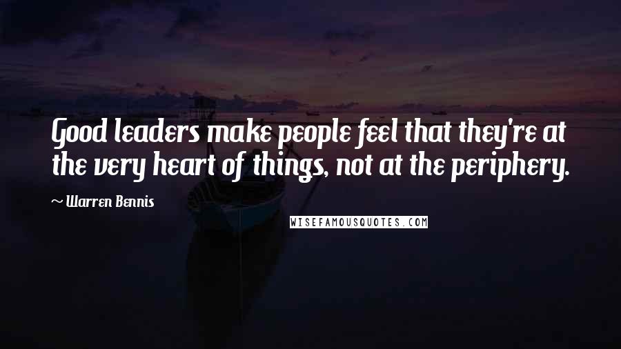 Warren Bennis Quotes: Good leaders make people feel that they're at the very heart of things, not at the periphery.