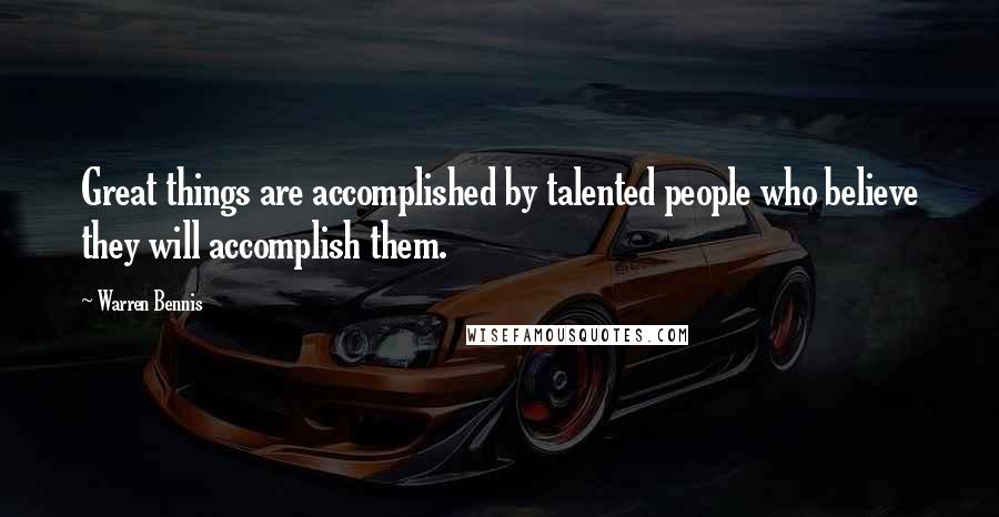 Warren Bennis Quotes: Great things are accomplished by talented people who believe they will accomplish them.