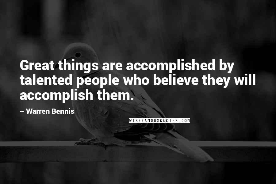 Warren Bennis Quotes: Great things are accomplished by talented people who believe they will accomplish them.