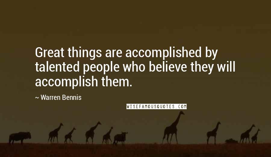 Warren Bennis Quotes: Great things are accomplished by talented people who believe they will accomplish them.