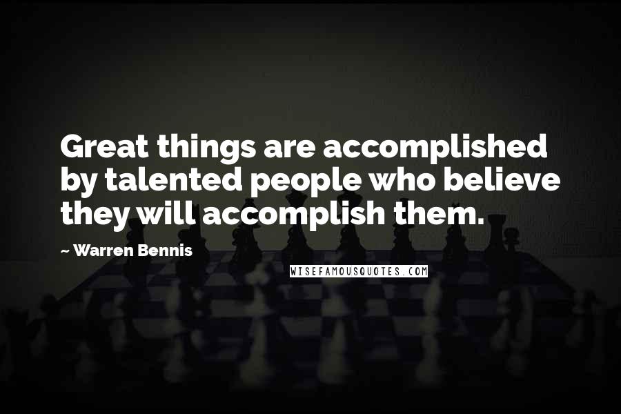 Warren Bennis Quotes: Great things are accomplished by talented people who believe they will accomplish them.