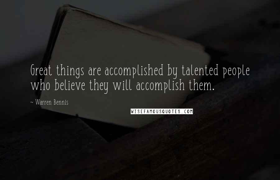 Warren Bennis Quotes: Great things are accomplished by talented people who believe they will accomplish them.