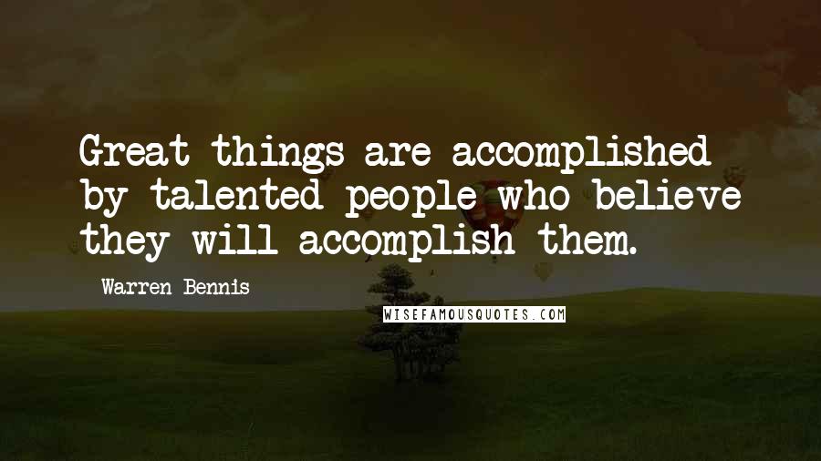 Warren Bennis Quotes: Great things are accomplished by talented people who believe they will accomplish them.