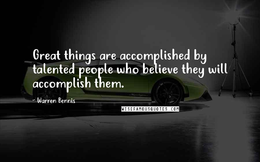 Warren Bennis Quotes: Great things are accomplished by talented people who believe they will accomplish them.