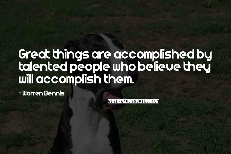 Warren Bennis Quotes: Great things are accomplished by talented people who believe they will accomplish them.