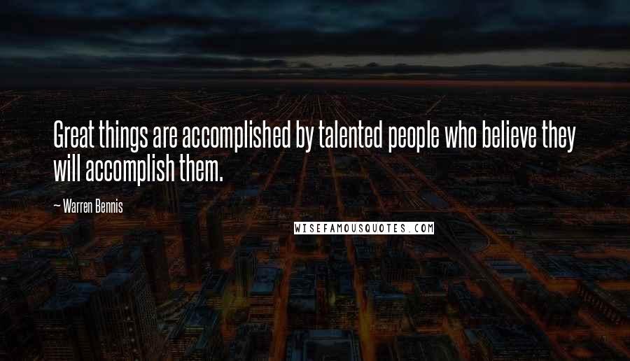 Warren Bennis Quotes: Great things are accomplished by talented people who believe they will accomplish them.