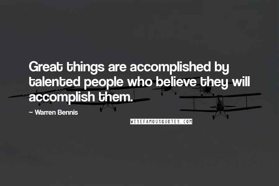 Warren Bennis Quotes: Great things are accomplished by talented people who believe they will accomplish them.
