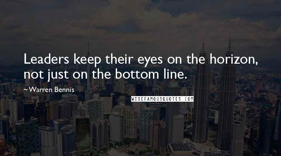 Warren Bennis Quotes: Leaders keep their eyes on the horizon, not just on the bottom line.