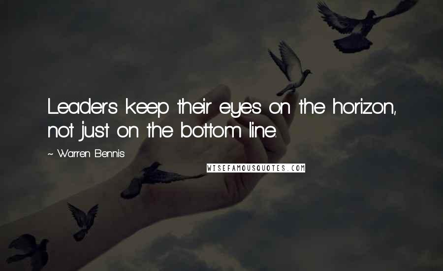 Warren Bennis Quotes: Leaders keep their eyes on the horizon, not just on the bottom line.