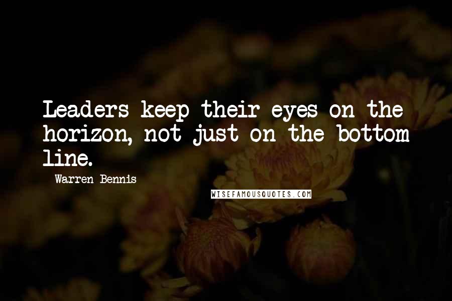 Warren Bennis Quotes: Leaders keep their eyes on the horizon, not just on the bottom line.