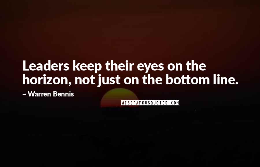Warren Bennis Quotes: Leaders keep their eyes on the horizon, not just on the bottom line.