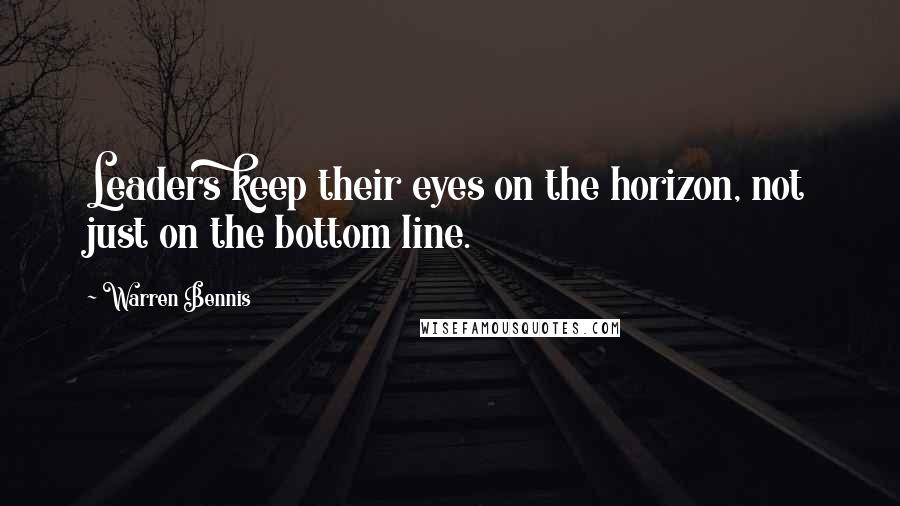 Warren Bennis Quotes: Leaders keep their eyes on the horizon, not just on the bottom line.