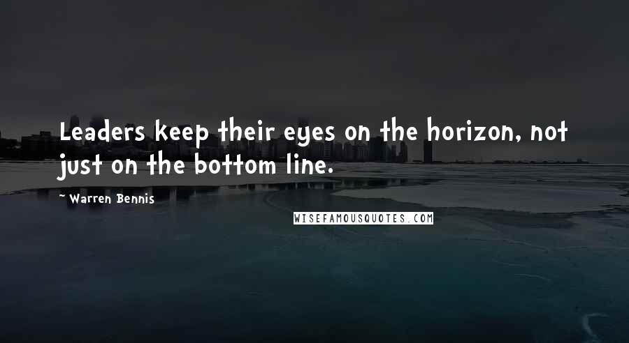 Warren Bennis Quotes: Leaders keep their eyes on the horizon, not just on the bottom line.