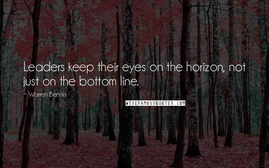 Warren Bennis Quotes: Leaders keep their eyes on the horizon, not just on the bottom line.